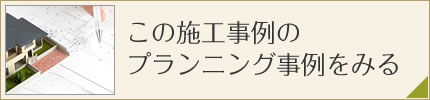 この施工事例のプランニング事例を見る